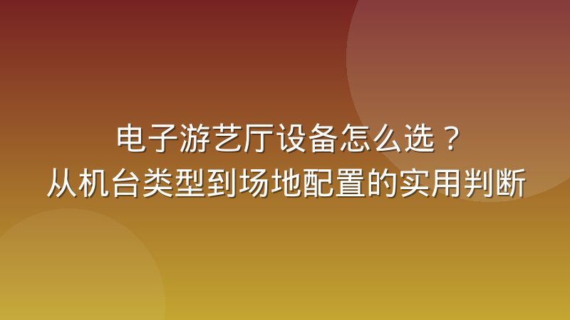 电子游艺厅设备怎么选？从机台类型到场地配置的实用判断
